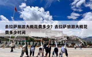 去拉萨旅游大概花费多少？去拉萨旅游大概花费多少时间