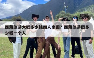 西藏旅游大概多少钱四人来回？西藏旅游团多少钱一个人