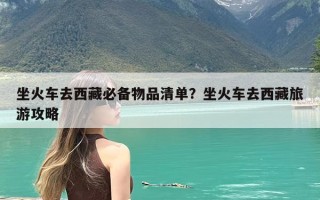 坐火车去西藏必备物品清单？坐火车去西藏旅游攻略