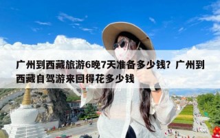 广州到西藏旅游6晚7天准备多少钱？广州到西藏自驾游来回得花多少钱