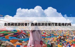 去西藏旅游团餐？西藏旅游团餐厅菜是辣的吗