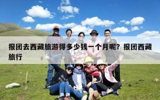 报团去西藏旅游得多少钱一个月呢？报团西藏旅行