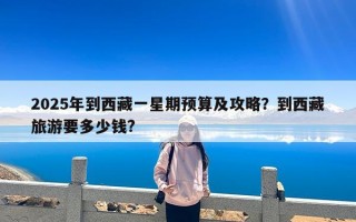 2025年到西藏一星期预算及攻略？到西藏旅游要多少钱?