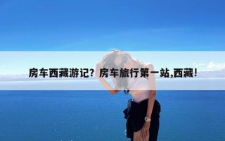 房车西藏游记？房车旅行第一站,西藏!