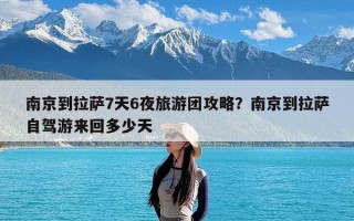 南京到拉萨7天6夜旅游团攻略？南京到拉萨自驾游来回多少天