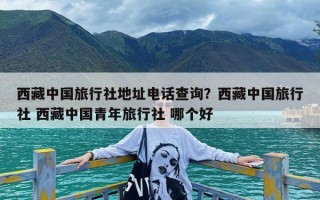 西藏中国旅行社地址电话查询？西藏中国旅行社 西藏中国青年旅行社 哪个好