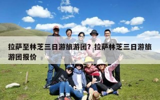 拉萨至林芝三日游旅游团？拉萨林芝三日游旅游团报价