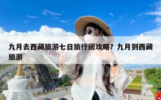 九月去西藏旅游七日旅行团攻略？九月到西藏旅游