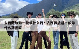 去西藏旅游一般带什么药？去西藏旅游一般带什么药品呢