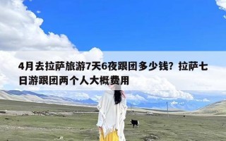 4月去拉萨旅游7天6夜跟团多少钱？拉萨七日游跟团两个人大概费用