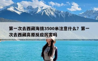 第一次去西藏海拔3500米注意什么？第一次去西藏高原反应厉害吗