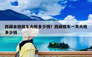 西藏本地租车大概多少钱？西藏租车一天大概多少钱