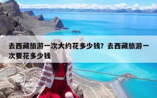 去西藏旅游一次大约花多少钱？去西藏旅游一次要花多少钱