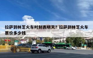 拉萨到林芝火车时刻表明天？拉萨到林芝火车票价多少钱