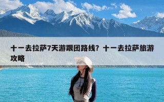 十一去拉萨7天游跟团路线？十一去拉萨旅游攻略
