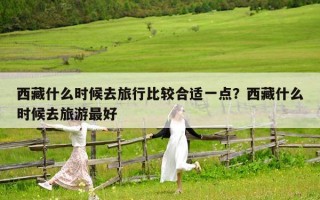 西藏什么时候去旅行比较合适一点？西藏什么时候去旅游最好