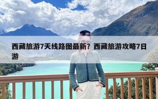 西藏旅游7天线路图最新？西藏旅游攻略7日游