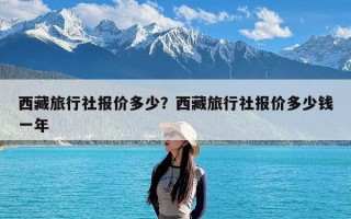 西藏旅行社报价多少？西藏旅行社报价多少钱一年