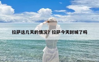 拉萨这几天的情况？拉萨今天封城了吗