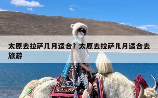 太原去拉萨几月适合？太原去拉萨几月适合去旅游