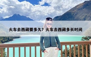 火车去西藏要多久？火车去西藏多长时间