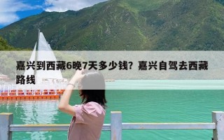 嘉兴到西藏6晚7天多少钱？嘉兴自驾去西藏路线