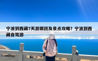宁波到西藏7天游跟团及景点攻略？宁波到西藏自驾游
