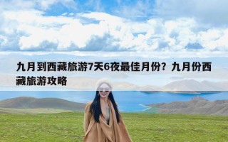 九月到西藏旅游7天6夜最佳月份？九月份西藏旅游攻略