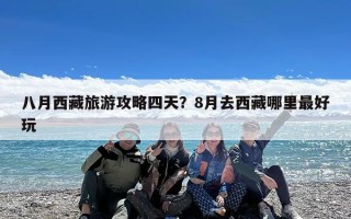 八月西藏旅游攻略四天？8月去西藏哪里最好玩