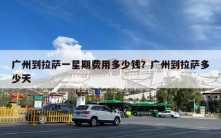 广州到拉萨一星期费用多少钱？广州到拉萨多少天