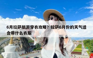 6月拉萨旅游穿衣攻略？拉萨6月份的天气适合带什么衣服