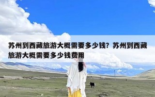 苏州到西藏旅游大概需要多少钱？苏州到西藏旅游大概需要多少钱费用