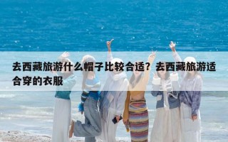 去西藏旅游什么帽子比较合适？去西藏旅游适合穿的衣服