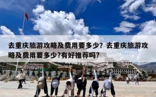 去重庆旅游攻略及费用要多少？去重庆旅游攻略及费用要多少?有好推荐吗?
