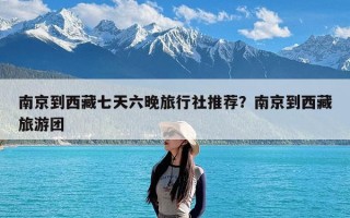 南京到西藏七天六晚旅行社推荐？南京到西藏旅游团