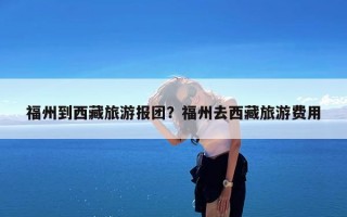 福州到西藏旅游报团？福州去西藏旅游费用