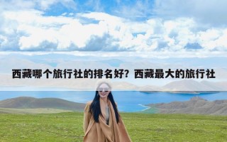 西藏哪个旅行社的排名好？西藏最大的旅行社