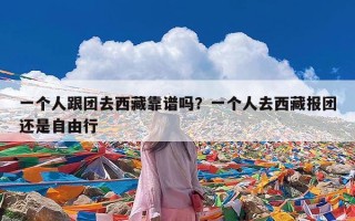 一个人跟团去西藏靠谱吗？一个人去西藏报团还是自由行