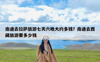 南通去拉萨旅游七天六晚大约多钱？南通去西藏旅游要多少钱