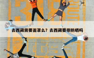 去西藏需要面罩么？去西藏要带防晒吗