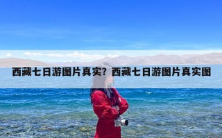 西藏七日游图片真实？西藏七日游图片真实图