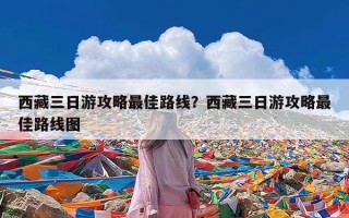 西藏三日游攻略最佳路线？西藏三日游攻略最佳路线图
