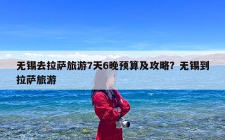 无锡去拉萨旅游7天6晚预算及攻略？无锡到拉萨旅游