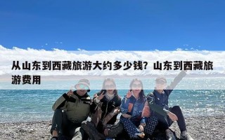 从山东到西藏旅游大约多少钱？山东到西藏旅游费用