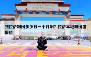 到拉萨跟团多少钱一个月啊？拉萨本地跟团游报价