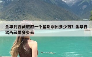 金华到西藏旅游一个星期跟团多少钱？金华自驾西藏要多少天