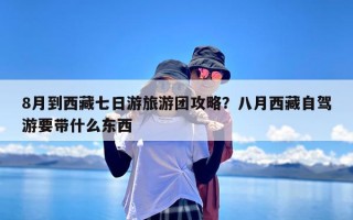 8月到西藏七日游旅游团攻略？八月西藏自驾游要带什么东西