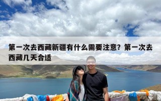 第一次去西藏新疆有什么需要注意？第一次去西藏几天合适