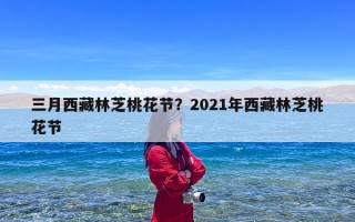 三月西藏林芝桃花节？2021年西藏林芝桃花节