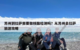 苏州到拉萨需要做核酸检测吗？从苏州去拉萨旅游攻略